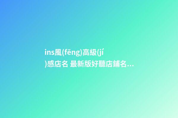 ins風(fēng)高級(jí)感店名 最新版好聽店鋪名字,起名之家